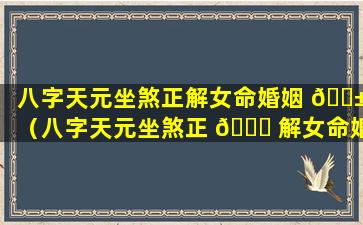 八字天元坐煞正解女命婚姻 🐱 （八字天元坐煞正 🐛 解女命婚姻怎么样）